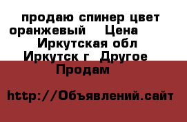 продаю спинер цвет-оранжевый. › Цена ­ 200 - Иркутская обл., Иркутск г. Другое » Продам   